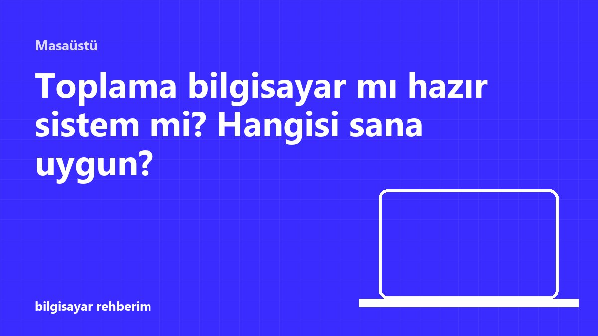 Toplama bilgisayar mı hazır sistem mi? Hangisi sana uygun?